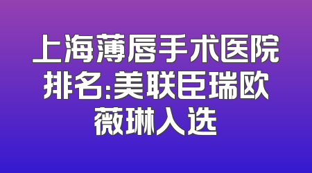 上海薄唇手术医院排名：美联臣瑞欧薇琳入选