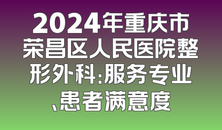 2024年重庆市荣昌区人民医院整形外科：服务专业、患者满意度