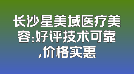 长沙星美域医疗美容：好评技术可靠，价格实惠