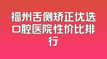 福州舌侧矫正优选口腔医院性价比排行
