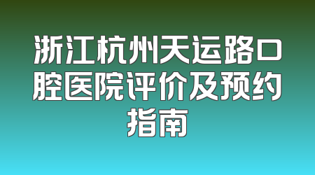 浙江杭州天运路口腔医院评价及预约指南