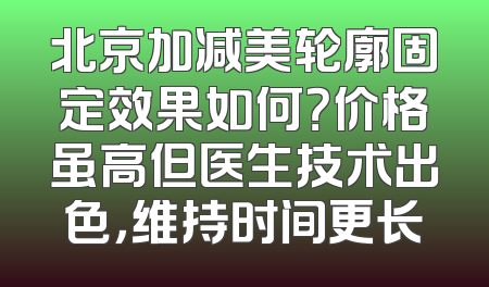 北京加减美轮廓固定效果如何？价格虽高但医生技术出色，维持时间更长