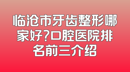临沧市牙齿整形哪家好？口腔医院排名前三介绍