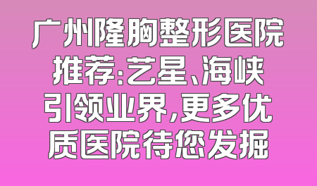 广州隆胸整形医院推荐：艺星、海峡引领业界，更多优质医院待您发掘