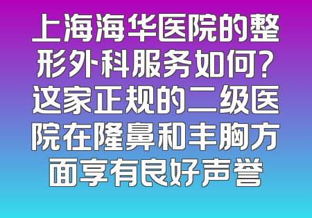 上海海华医院的整形外科服务如何？这家正规的二级医院在隆鼻和丰胸方面享有良好声誉