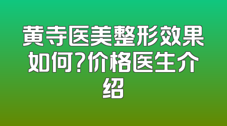 黄寺医美整形效果如何？价格医生介绍