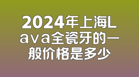 2024年上海Lava全瓷牙的一般价格是多少