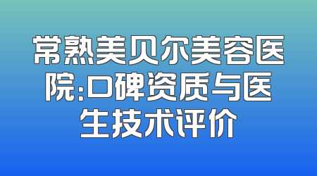 常熟美贝尔美容医院：口碑资质与医生技术评价