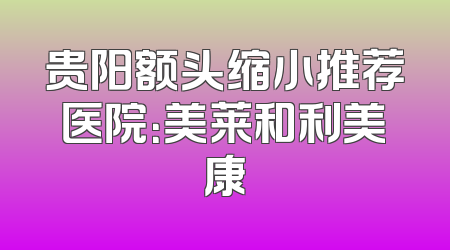 贵阳额头缩小推荐医院：美莱和利美康