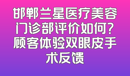 邯郸兰星医疗美容门诊部评价如何？顾客体验双眼皮手术反馈
