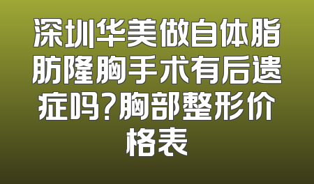 深圳华美做自体脂肪隆胸手术有后遗症吗？胸部整形价格表