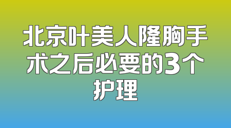 北京叶美人隆胸手术之后必要的3个护理