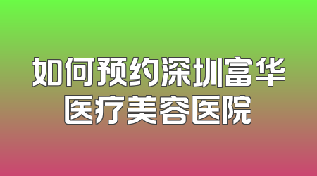 如何预约深圳富华医疗美容医院