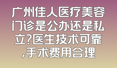 广州佳人医疗美容门诊是公办还是私立？医生技术可靠，手术费用合理