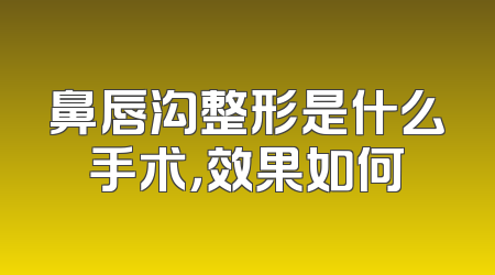 鼻唇沟整形是什么手术，效果如何