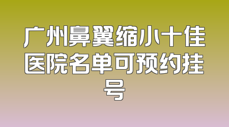 广州鼻翼缩小十佳医院名单可预约挂号