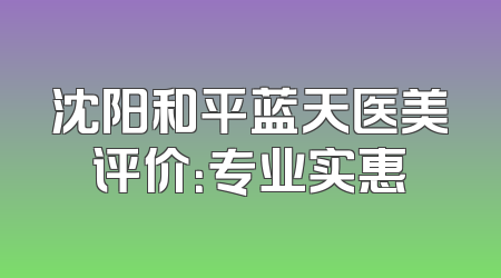 沈阳和平蓝天医美评价：专业实惠