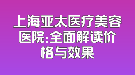 上海亚太医疗美容医院：全面解读价格与效果