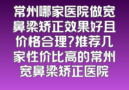常州哪家医院做宽鼻梁矫正效果好且价格合理？推荐几家性价比高的常州宽鼻梁矫正医院