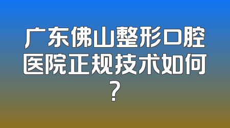 广东佛山整形口腔医院正规技术如何？