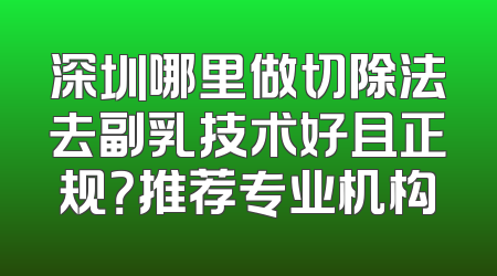 深圳哪里做切除法去副乳技术好且正规？推荐专业机构