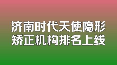 济南时代天使隐形矫正机构排名上线
