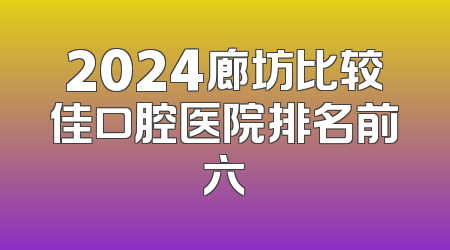 2024廊坊比较佳口腔医院排名前六