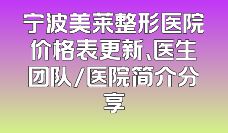 宁波美莱整形医院价格表更新、医生团队/医院简介分享