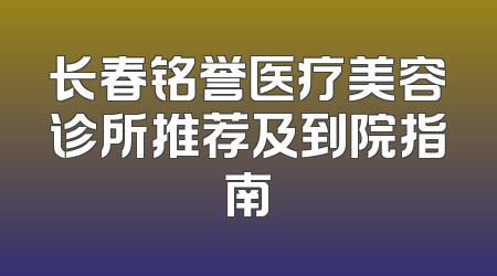 长春铭誉医疗美容诊所推荐及到院指南