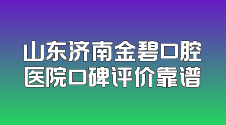 山东济南金碧口腔医院口碑评价靠谱