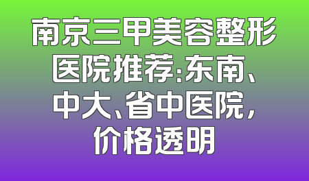 南京三甲美容整形医院推荐：东南、中大、省中医院，价格透明