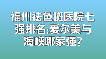 福州祛色斑医院七强排名：爱尔美与海峡哪家强？