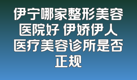 伊宁哪家整形美容医院好 伊娇伊人医疗美容诊所是否正规