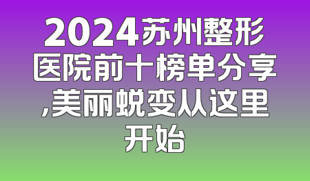 2024苏州整形医院前十榜单分享，美丽蜕变从这里开始