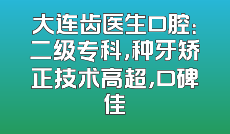 大连齿医生口腔：二级专科，种牙矫正技术高超，口碑佳