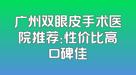 广州双眼皮手术医院推荐：性价比高口碑佳