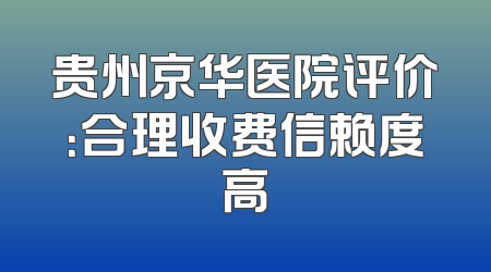 贵州京华医院评价：合理收费信赖度高