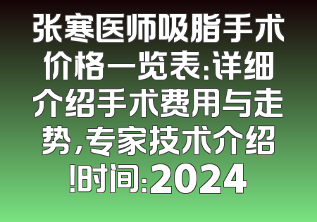 张寒医师吸脂手术价格一览表：详细介绍手术费用与走势，专家技术介绍！时间：2024