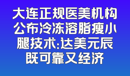 大连正规医美机构公布冷冻溶脂瘦小腿技术：达美元辰既可靠又经济