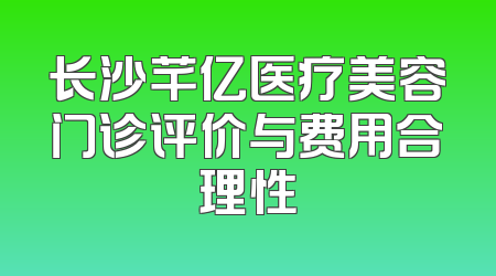 长沙芊亿医疗美容门诊评价与费用合理性
