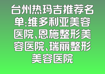 台州热玛吉推荐名单：维多利亚美容医院、恩施整形美容医院、瑞丽整形美容医院