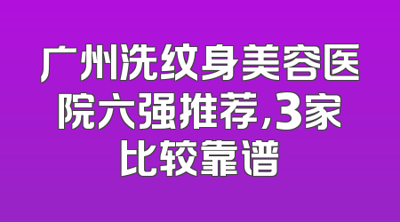 广州洗纹身美容医院六强推荐，3家比较靠谱