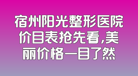 宿州阳光整形医院价目表抢先看，美丽价格一目了然