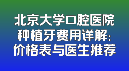北京大学口腔医院种植牙费用详解：价格表与医生推荐