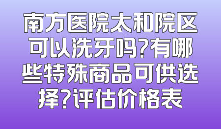 南方医院太和院区可以洗牙吗？有哪些特殊商品可供选择？评估价格表