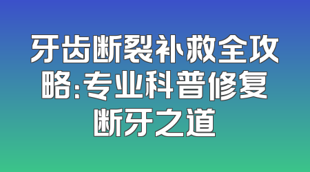 牙齿断裂补救全攻略：专业科普修复断牙之道