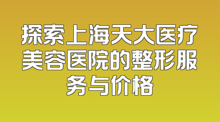 探索上海天大医疗美容医院的整形服务与价格