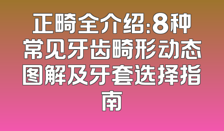 正畸全介绍：8种常见牙齿畸形动态图解及牙套选择指南