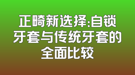 正畸新选择：自锁牙套与传统牙套的全面比较