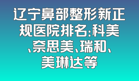 辽宁鼻部整形新正规医院排名：科美、奈思美、瑞和、美琳达等
